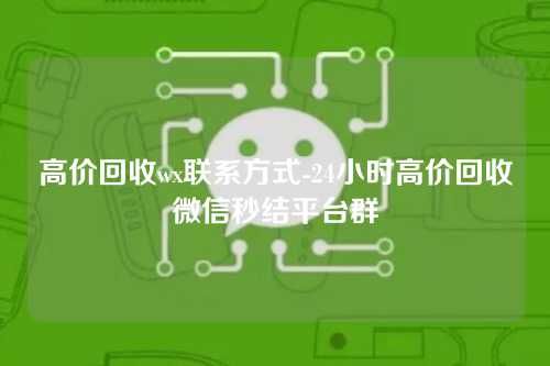 高价回收wx联系方式-24小时高价回收微信秒结平台群