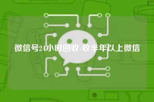 微信号24小时回收-收半年以上微信