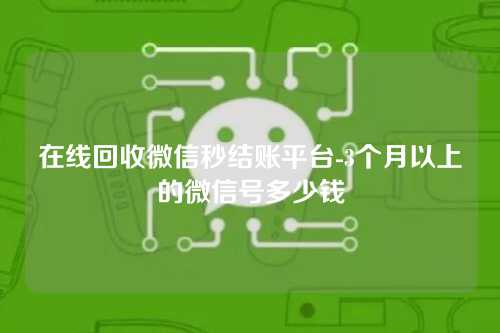 在线回收微信秒结账平台-3个月以上的微信号多少钱