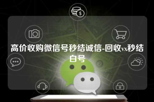 高价收购微信号秒结诚信-回收vx秒结白号