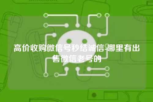 高价收购微信号秒结诚信-哪里有出售微信老号的