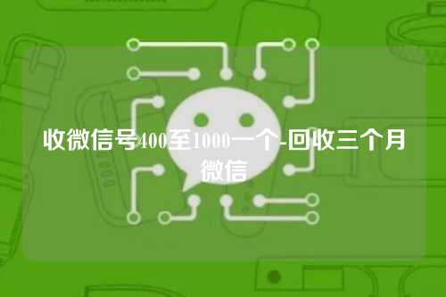 收微信号400至1000一个-回收三个月微信