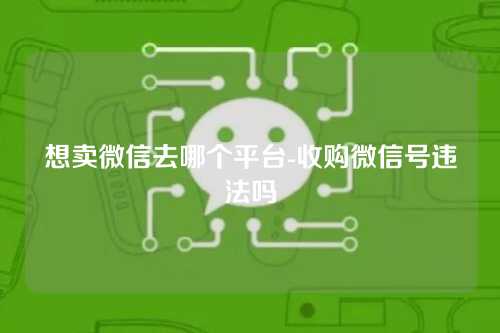 想卖微信去哪个平台-收购微信号违法吗