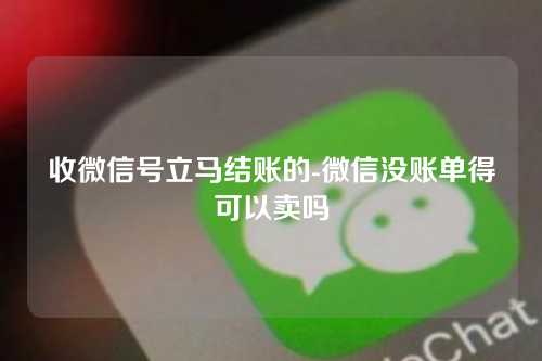 收微信号立马结账的-微信没账单得可以卖吗