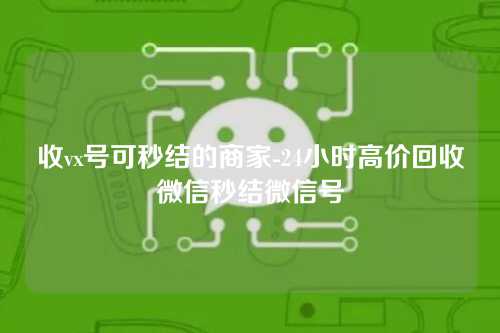 收vx号可秒结的商家-24小时高价回收微信秒结微信号