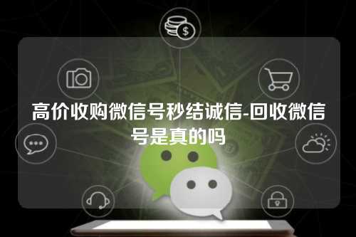 高价收购微信号秒结诚信-回收微信号是真的吗