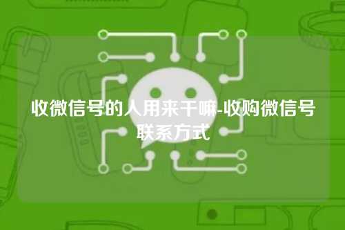 收微信号的人用来干嘛-收购微信号联系方式