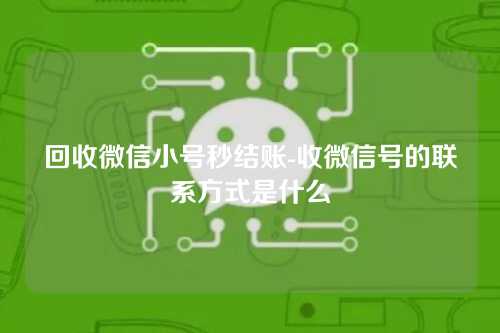 回收微信小号秒结账-收微信号的联系方式是什么