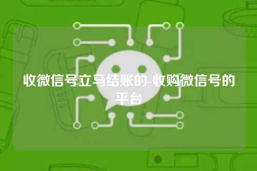 收微信号立马结账的-收购微信号的平台