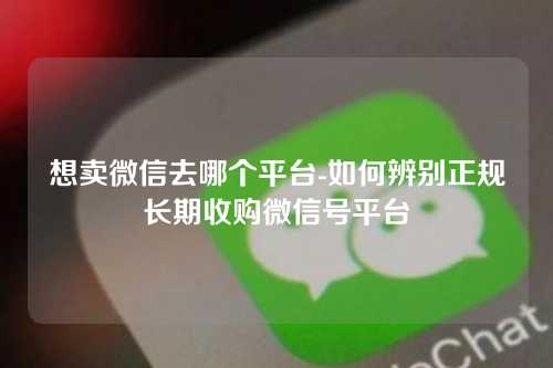 想卖微信去哪个平台-如何辨别正规长期收购微信号平台