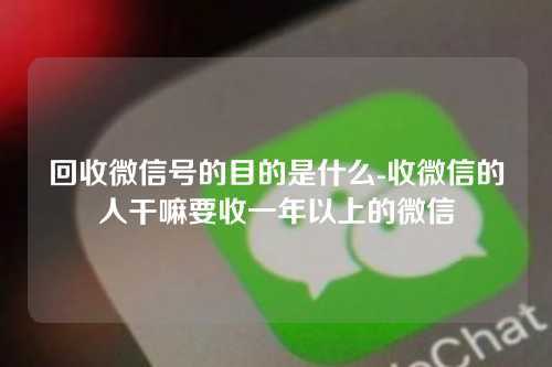 回收微信号的目的是什么-收微信的人干嘛要收一年以上的微信