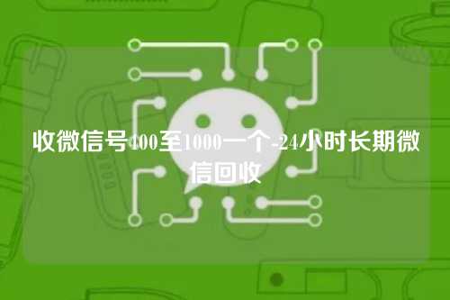 收微信号400至1000一个-24小时长期微信回收