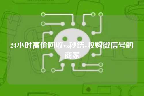 24小时高价回收vx秒结-收购微信号的商家