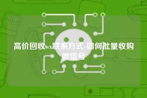 高价回收wx联系方式-如何批量收购微信号