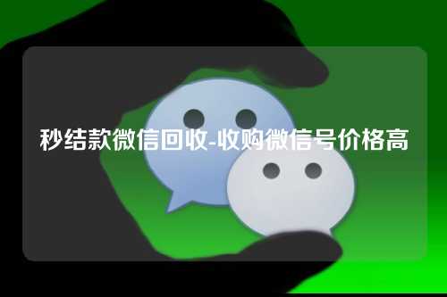 秒结款微信回收-收购微信号价格高