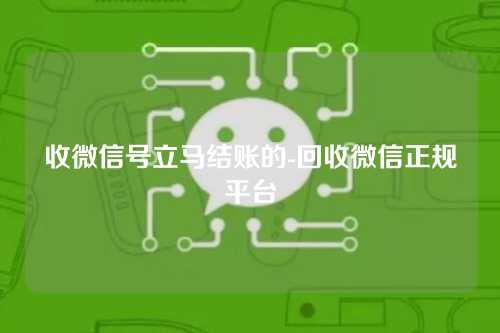 收微信号立马结账的-回收微信正规平台