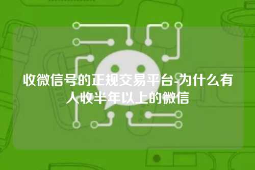 收微信号的正规交易平台-为什么有人收半年以上的微信