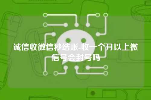 诚信收微信秒结账-收一个月以上微信号会封号吗