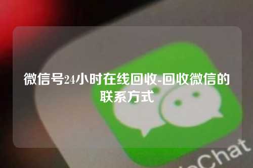 微信号24小时在线回收-回收微信的联系方式