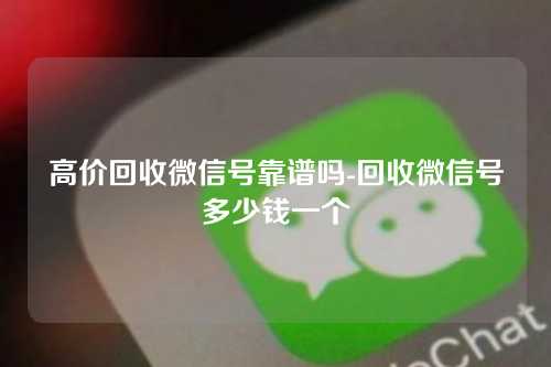 高价回收微信号靠谱吗-回收微信号多少钱一个