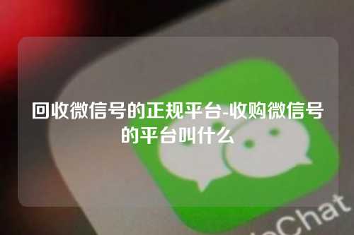 回收微信号的正规平台-收购微信号的平台叫什么