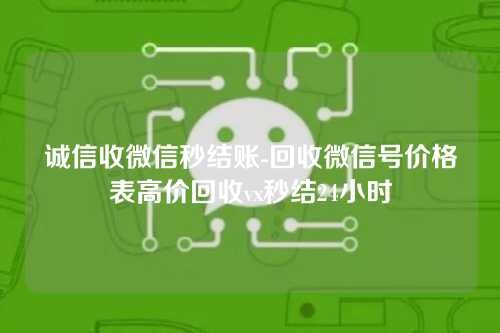 诚信收微信秒结账-回收微信号价格表高价回收vx秒结24小时