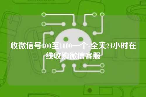 收微信号400至1000一个-全天24小时在线收购微信客服