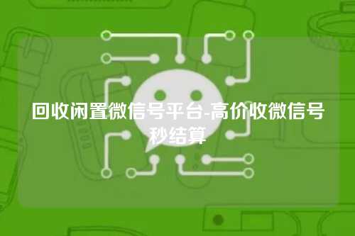 回收闲置微信号平台-高价收微信号秒结算