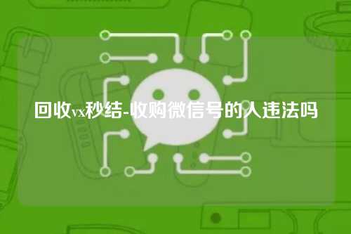 回收vx秒结-收购微信号的人违法吗