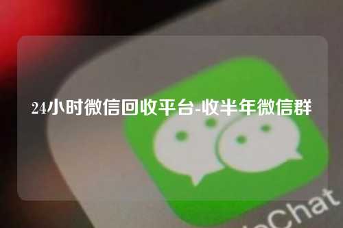 24小时微信回收平台-收半年微信群