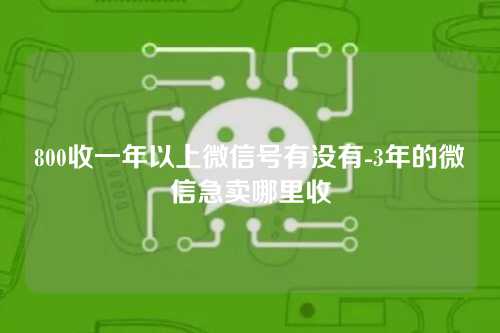 800收一年以上微信号有没有-3年的微信急卖哪里收