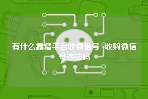 有什么靠谱平台收微信号 -收购微信号违法吗