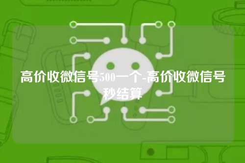 高价收微信号500一个-高价收微信号秒结算