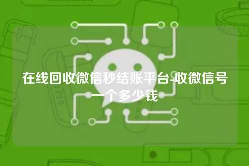 在线回收微信秒结账平台-收微信号一个多少钱