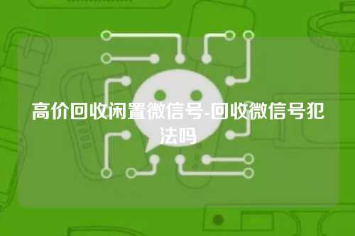 高价回收闲置微信号-回收微信号犯法吗