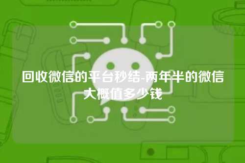 回收微信的平台秒结-两年半的微信大概值多少钱