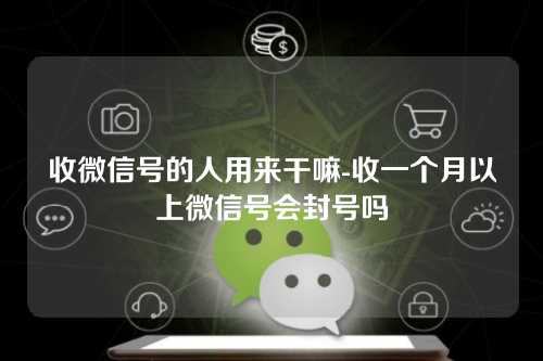 收微信号的人用来干嘛-收一个月以上微信号会封号吗