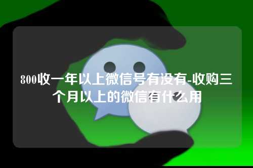 800收一年以上微信号有没有-收购三个月以上的微信有什么用