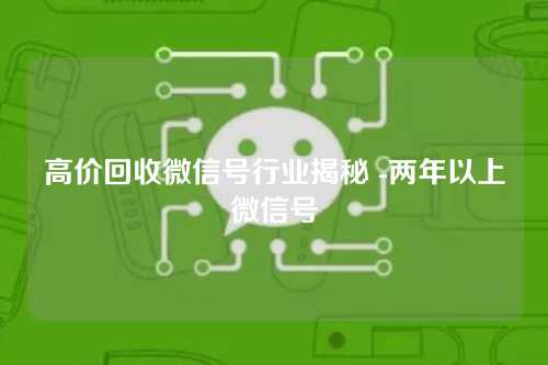 高价回收微信号行业揭秘 -两年以上微信号