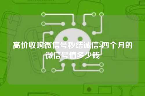 高价收购微信号秒结诚信-四个月的微信号值多少钱