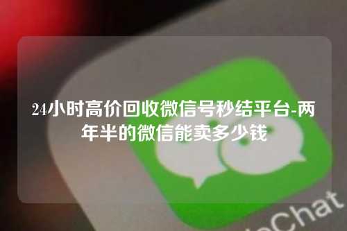 24小时高价回收微信号秒结平台-两年半的微信能卖多少钱