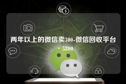 两年以上的微信卖300-微信回收平台·5800