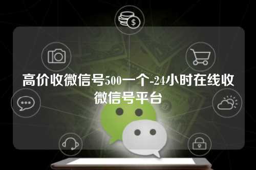 高价收微信号500一个-24小时在线收微信号平台