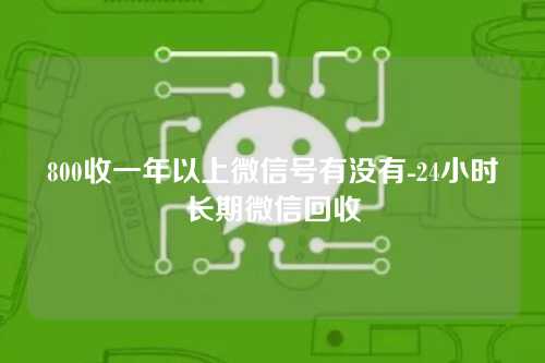 800收一年以上微信号有没有-24小时长期微信回收