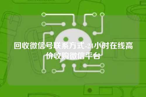 回收微信号联系方式-24小时在线高价收购微信平台