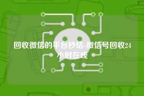 回收微信的平台秒结-微信号回收24小时在线