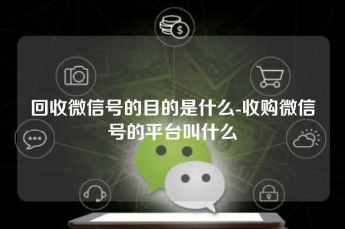 回收微信号的目的是什么-收购微信号的平台叫什么