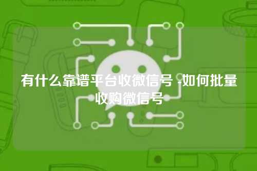 有什么靠谱平台收微信号 -如何批量收购微信号