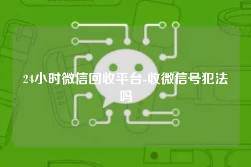 24小时微信回收平台-收微信号犯法吗