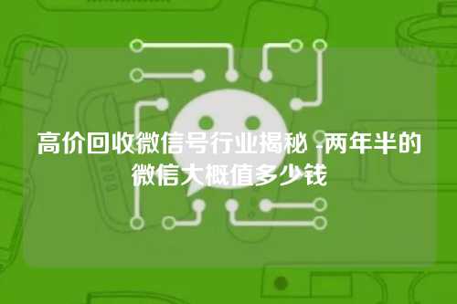 高价回收微信号行业揭秘 -两年半的微信大概值多少钱